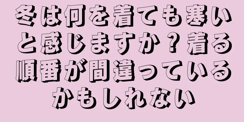 冬は何を着ても寒いと感じますか？着る順番が間違っているかもしれない