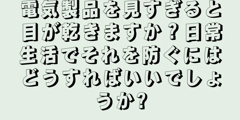 電気製品を見すぎると目が乾きますか？日常生活でそれを防ぐにはどうすればいいでしょうか?
