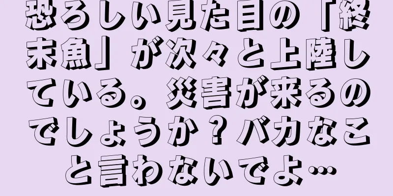 恐ろしい見た目の「終末魚」が次々と上陸している。災害が来るのでしょうか？バカなこと言わないでよ…
