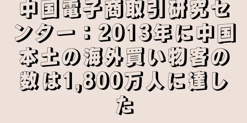 中国電子商取引研究センター：2013年に中国本土の海外買い物客の数は1,800万人に達した