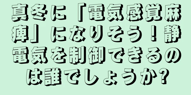 真冬に「電気感覚麻痺」になりそう！静電気を制御できるのは誰でしょうか?