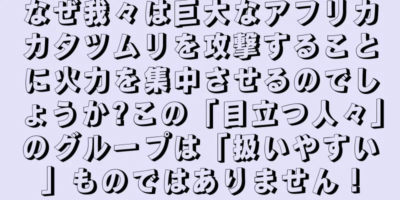 なぜ我々は巨大なアフリカカタツムリを攻撃することに火力を集中させるのでしょうか?この「目立つ人々」のグループは「扱いやすい」ものではありません！