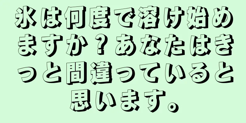 氷は何度で溶け始めますか？あなたはきっと間違っていると思います。