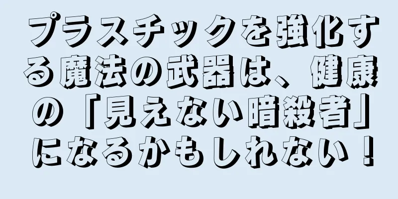 プラスチックを強化する魔法の武器は、健康の「見えない暗殺者」になるかもしれない！