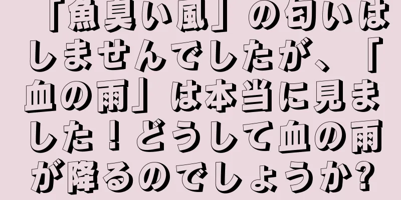 「魚臭い風」の匂いはしませんでしたが、「血の雨」は本当に見ました！どうして血の雨が降るのでしょうか?