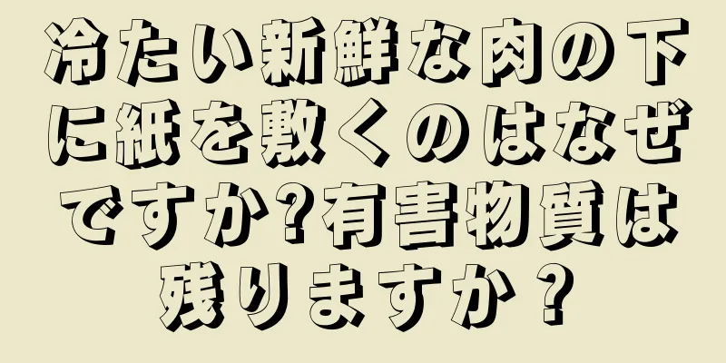 冷たい新鮮な肉の下に紙を敷くのはなぜですか?有害物質は残りますか？