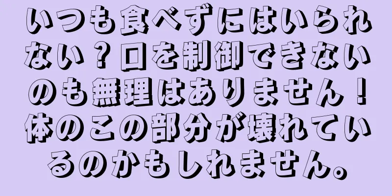 いつも食べずにはいられない？口を制御できないのも無理はありません！体のこの部分が壊れているのかもしれません。