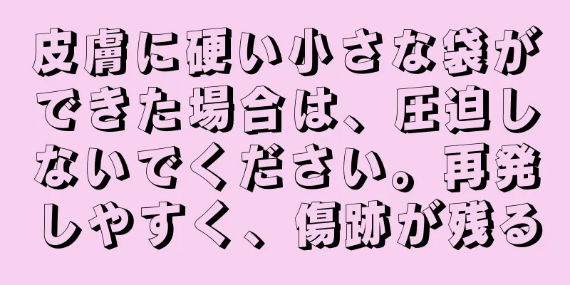 皮膚に硬い小さな袋ができた場合は、圧迫しないでください。再発しやすく、傷跡が残る