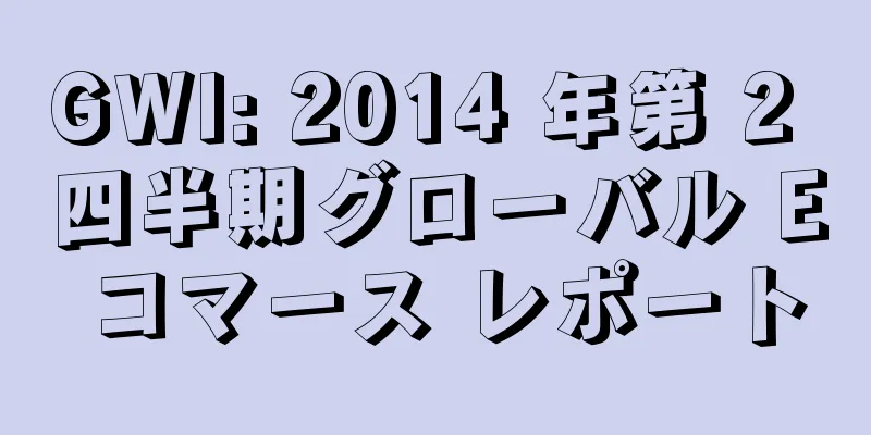 GWI: 2014 年第 2 四半期グローバル E コマース レポート