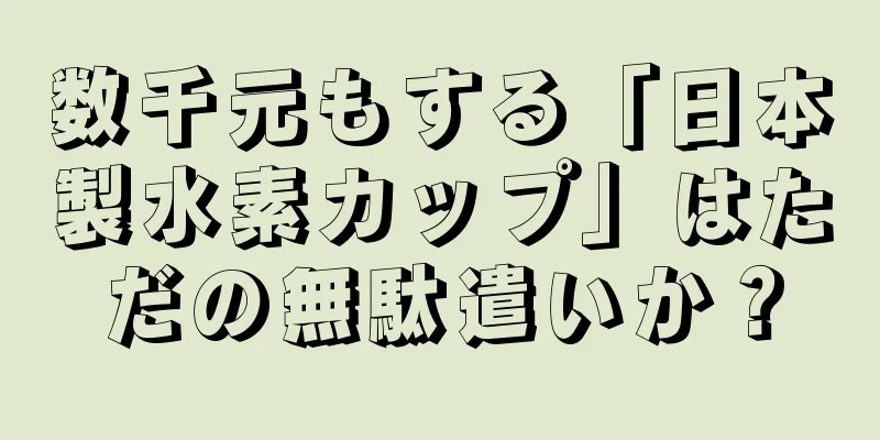 数千元もする「日本製水素カップ」はただの無駄遣いか？