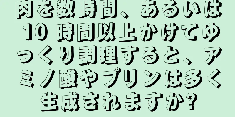 肉を数時間、あるいは 10 時間以上かけてゆっくり調理すると、アミノ酸やプリンは多く生成されますか?