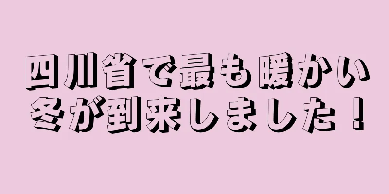 四川省で最も暖かい冬が到来しました！