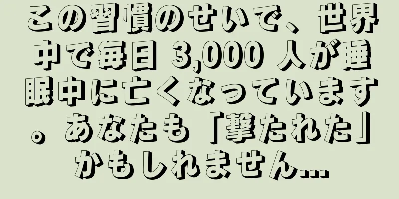 この習慣のせいで、世界中で毎日 3,000 人が睡眠中に亡くなっています。あなたも「撃たれた」かもしれません...