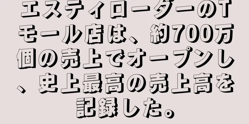 エスティローダーのTモール店は、約700万個の売上でオープンし、史上最高の売上高を記録した。