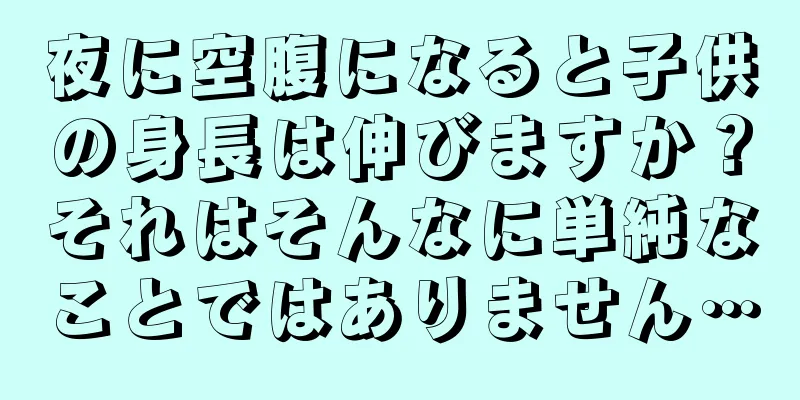 夜に空腹になると子供の身長は伸びますか？それはそんなに単純なことではありません…