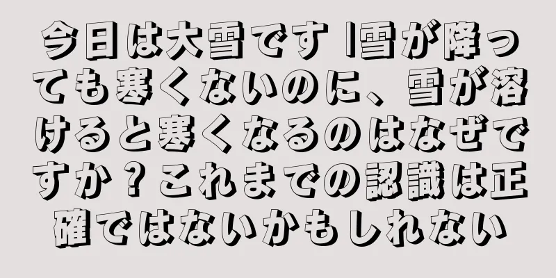 今日は大雪です |雪が降っても寒くないのに、雪が溶けると寒くなるのはなぜですか？これまでの認識は正確ではないかもしれない
