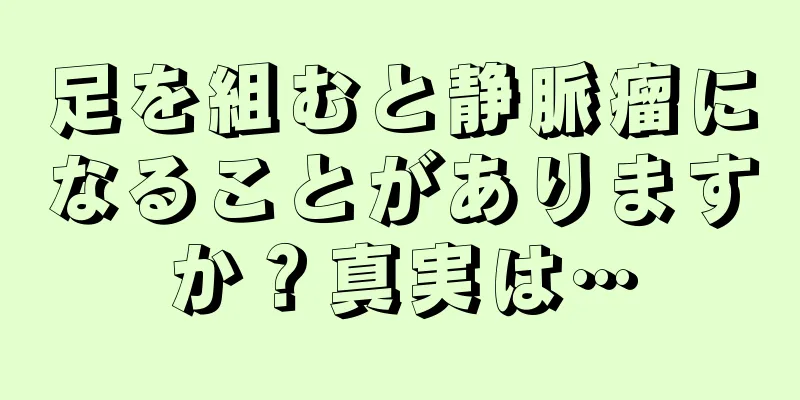 足を組むと静脈瘤になることがありますか？真実は…