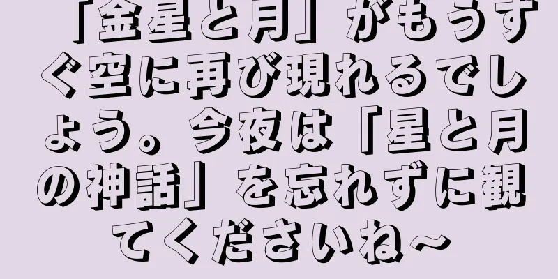 「金星と月」がもうすぐ空に再び現れるでしょう。今夜は「星と月の神話」を忘れずに観てくださいね〜