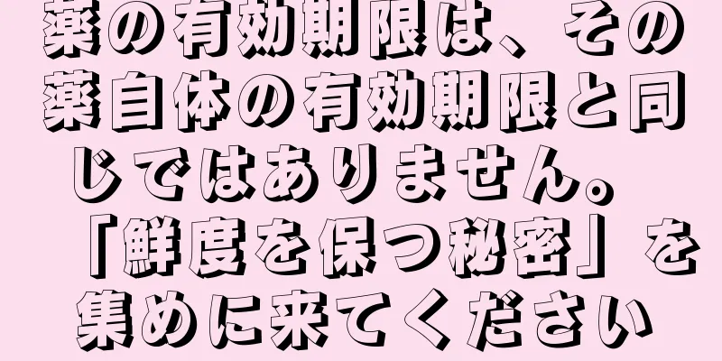 薬の有効期限は、その薬自体の有効期限と同じではありません。 「鮮度を保つ秘密」を集めに来てください