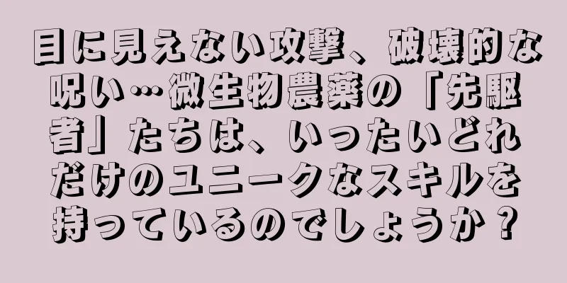 目に見えない攻撃、破壊的な呪い…微生物農薬の「先駆者」たちは、いったいどれだけのユニークなスキルを持っているのでしょうか？