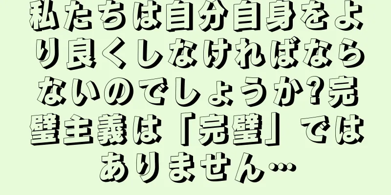 私たちは自分自身をより良くしなければならないのでしょうか?完璧主義は「完璧」ではありません…