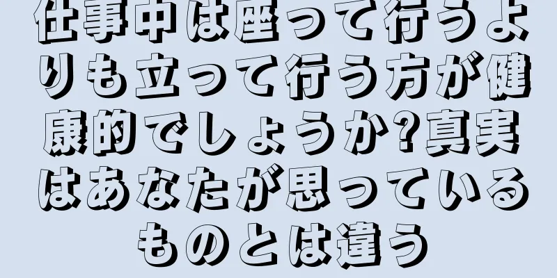 仕事中は座って行うよりも立って行う方が健康的でしょうか?真実はあなたが思っているものとは違う
