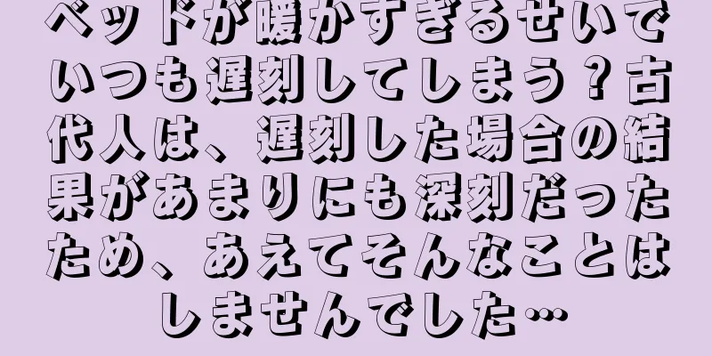 ベッドが暖かすぎるせいでいつも遅刻してしまう？古代人は、遅刻した場合の結果があまりにも深刻だったため、あえてそんなことはしませんでした…
