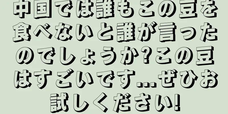 中国では誰もこの豆を食べないと誰が言ったのでしょうか?この豆はすごいです...ぜひお試しください!