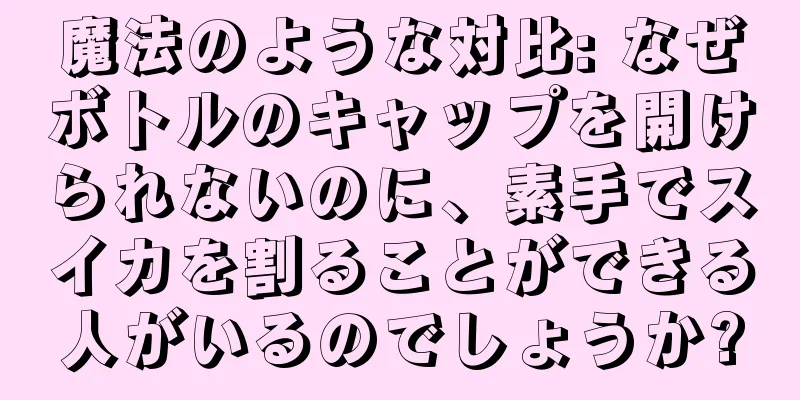 魔法のような対比: なぜボトルのキャップを開けられないのに、素手でスイカを割ることができる人がいるのでしょうか?