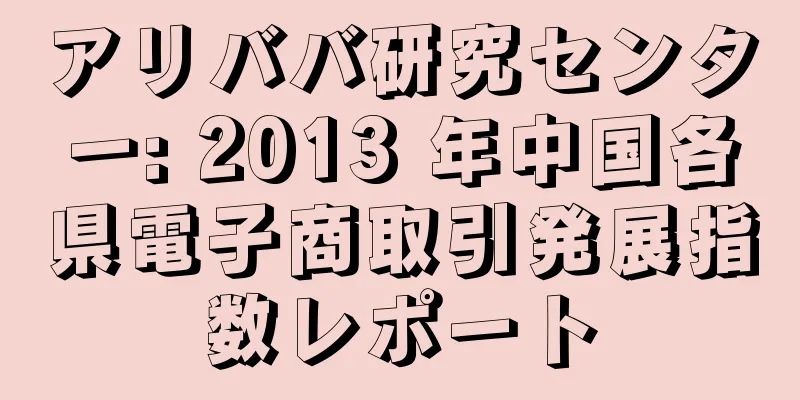 アリババ研究センター: 2013 年中国各県電子商取引発展指数レポート