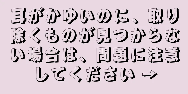 耳がかゆいのに、取り除くものが見つからない場合は、問題に注意してください →