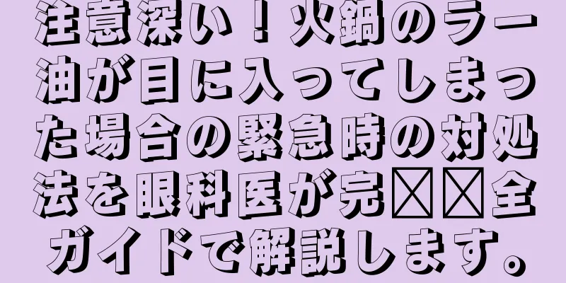 注意深い！火鍋のラー油が目に入ってしまった場合の緊急時の対処法を眼科医が完​​全ガイドで解説します。