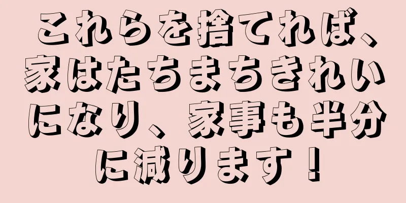 これらを捨てれば、家はたちまちきれいになり、家事も半分に減ります！