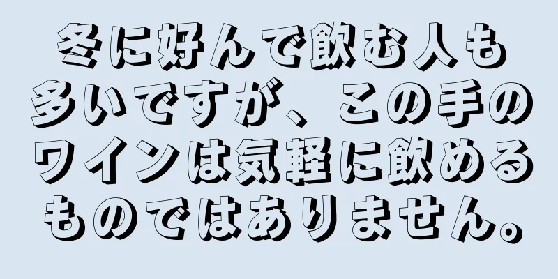 冬に好んで飲む人も多いですが、この手のワインは気軽に飲めるものではありません。