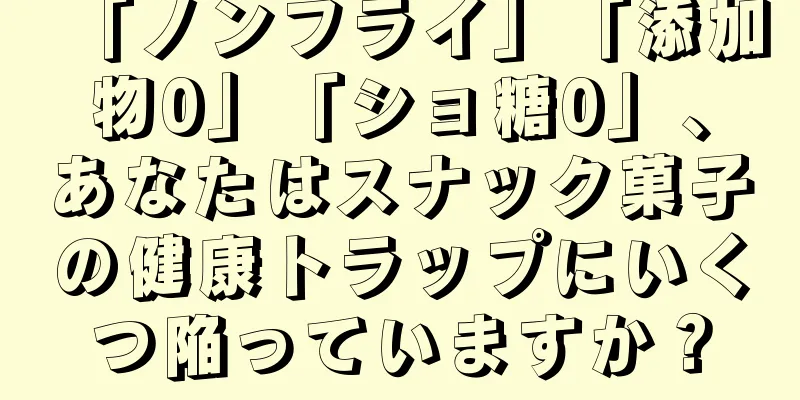 「ノンフライ」「添加物0」「ショ糖0」、あなたはスナック菓子の健康トラップにいくつ陥っていますか？