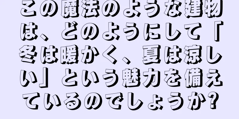 この魔法のような建物は、どのようにして「冬は暖かく、夏は涼しい」という魅力を備えているのでしょうか?