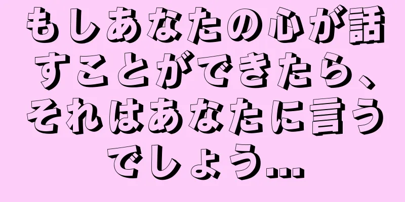 もしあなたの心が話すことができたら、それはあなたに言うでしょう...