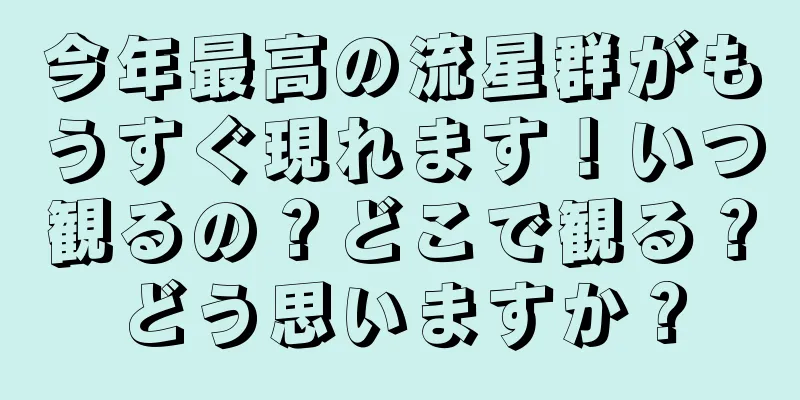 今年最高の流星群がもうすぐ現れます！いつ観るの？どこで観る？どう思いますか？