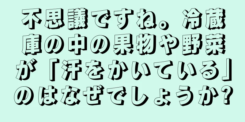 不思議ですね。冷蔵庫の中の果物や野菜が「汗をかいている」のはなぜでしょうか?
