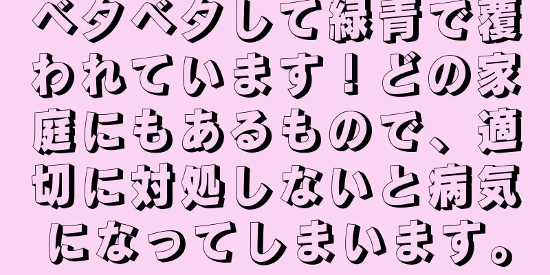 ベタベタして緑青で覆われています！どの家庭にもあるもので、適切に対処しないと病気になってしまいます。