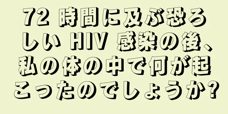72 時間に及ぶ恐ろしい HIV 感染の後、私の体の中で何が起こったのでしょうか?