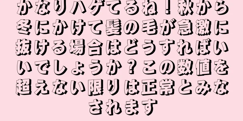 かなりハゲてるね！秋から冬にかけて髪の毛が急激に抜ける場合はどうすればいいでしょうか？この数値を超えない限りは正常とみなされます