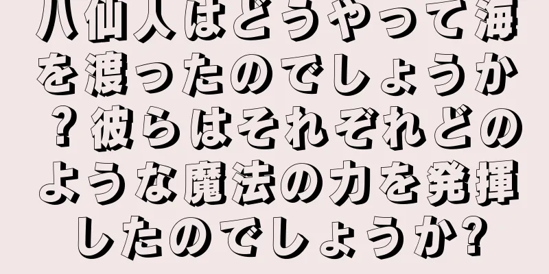 八仙人はどうやって海を渡ったのでしょうか？彼らはそれぞれどのような魔法の力を発揮したのでしょうか?