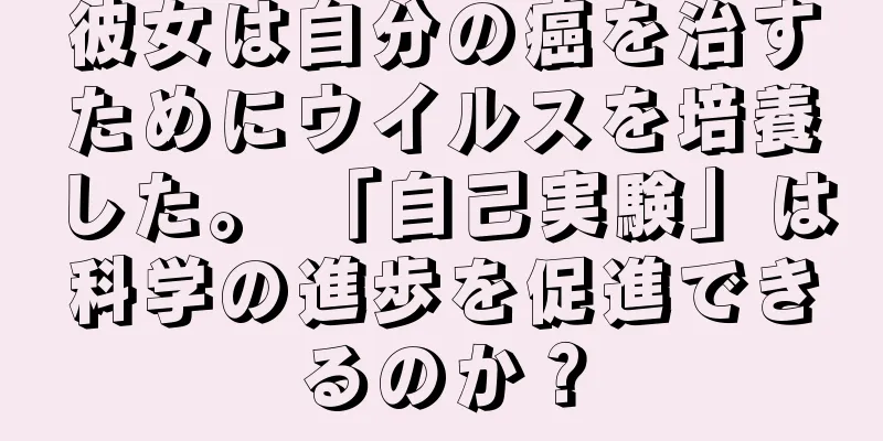 彼女は自分の癌を治すためにウイルスを培養した。 「自己実験」は科学の進歩を促進できるのか？