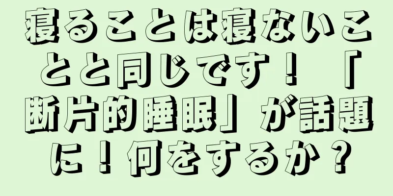 寝ることは寝ないことと同じです！ 「断片的睡眠」が話題に！何をするか？