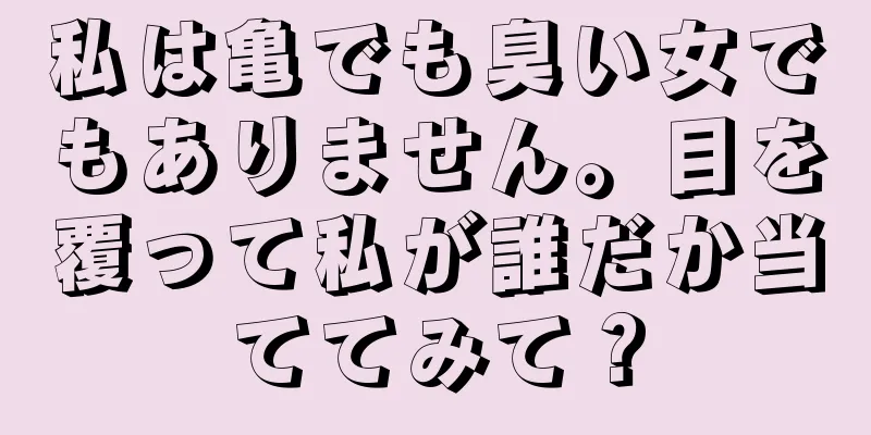 私は亀でも臭い女でもありません。目を覆って私が誰だか当ててみて？