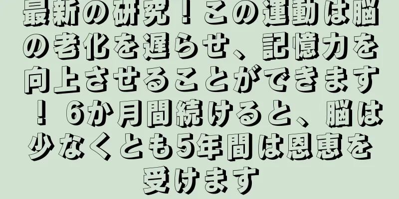 最新の研究！この運動は脳の老化を遅らせ、記憶力を向上させることができます！ 6か月間続けると、脳は少なくとも5年間は恩恵を受けます