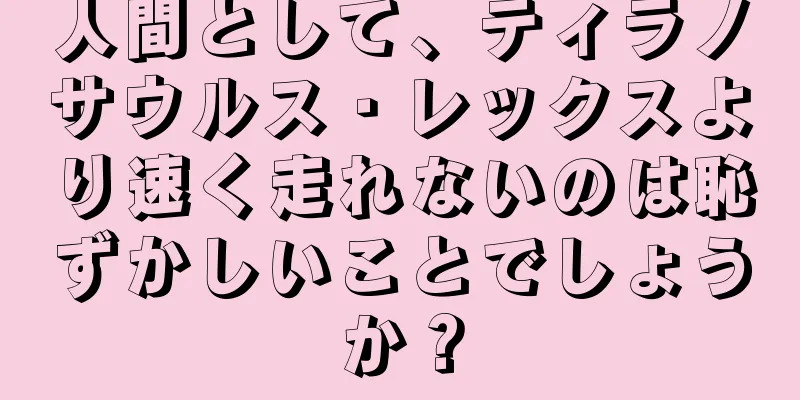 人間として、ティラノサウルス・レックスより速く走れないのは恥ずかしいことでしょうか？