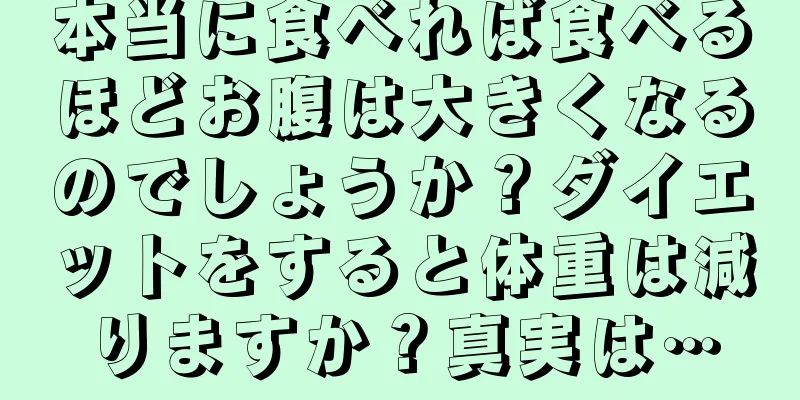 本当に食べれば食べるほどお腹は大きくなるのでしょうか？ダイエットをすると体重は減りますか？真実は…