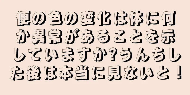 便の色の変化は体に何か異常があることを示していますか?うんちした後は本当に見ないと！